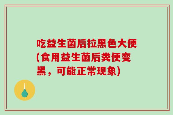 吃益生菌后拉黑色大便(食用益生菌后粪便变黑，可能正常现象)