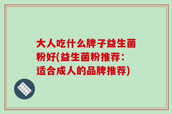 大人吃什么牌子益生菌粉好(益生菌粉推荐：适合成人的品牌推荐)