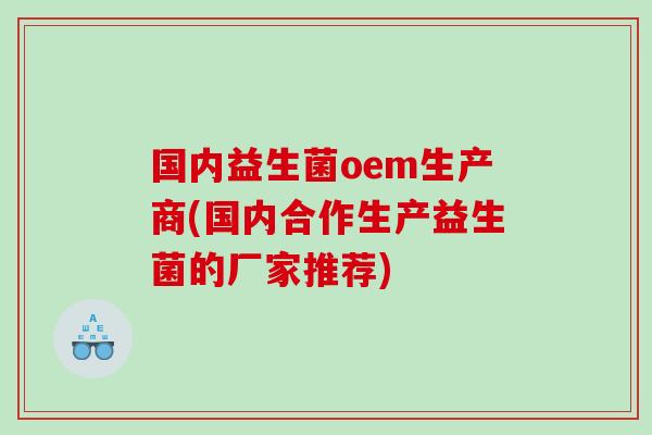 国内益生菌oem生产商(国内合作生产益生菌的厂家推荐)
