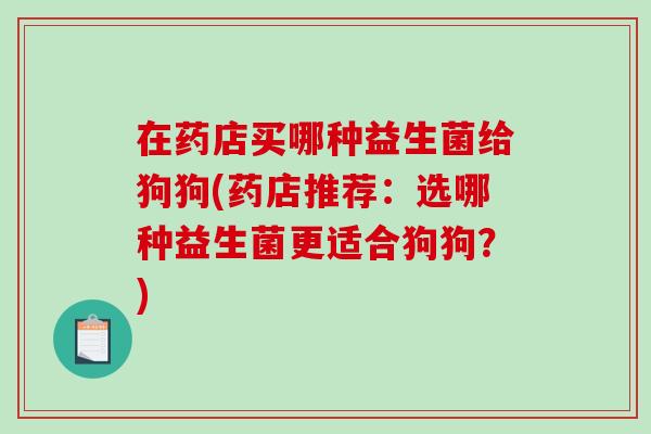 在药店买哪种益生菌给狗狗(药店推荐：选哪种益生菌更适合狗狗？)