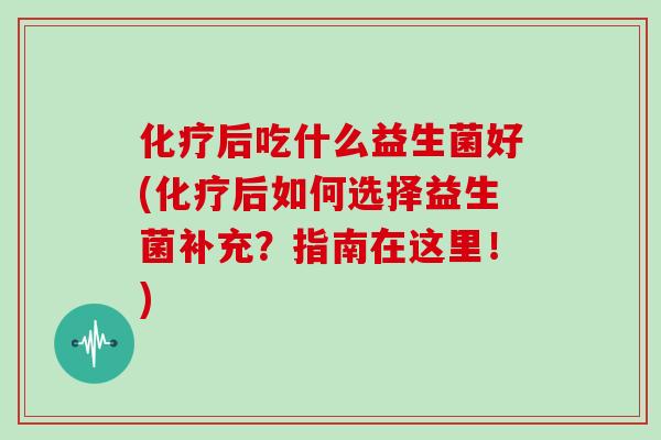 化疗后吃什么益生菌好(化疗后如何选择益生菌补充？指南在这里！)