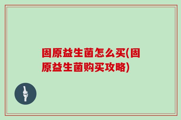 固原益生菌怎么买(固原益生菌购买攻略)