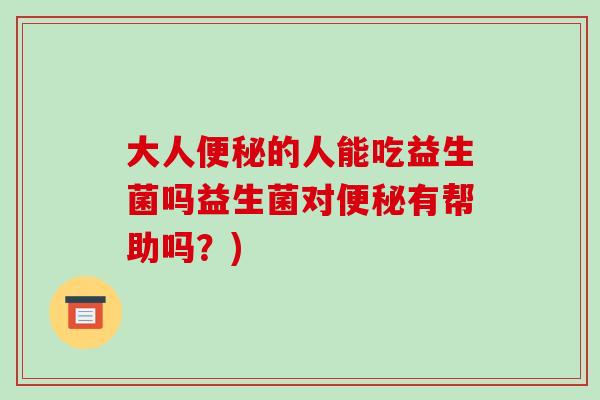大人便秘的人能吃益生菌吗益生菌对便秘有帮助吗？)