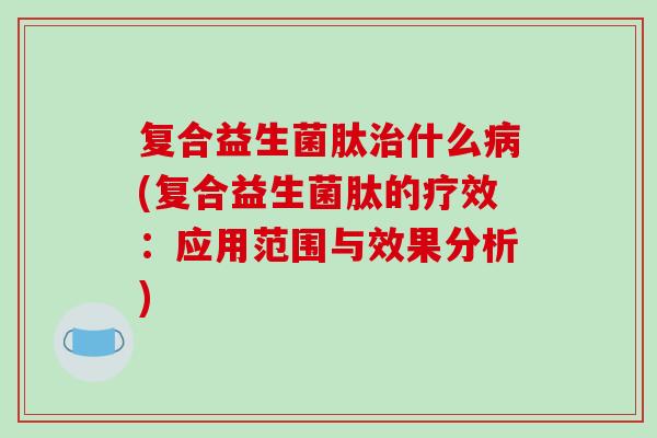 复合益生菌肽什么(复合益生菌肽的疗效:应用范围与效果分析) 复合益生菌肽什么(复合益生菌肽的疗效:应用范围与效果分析)
