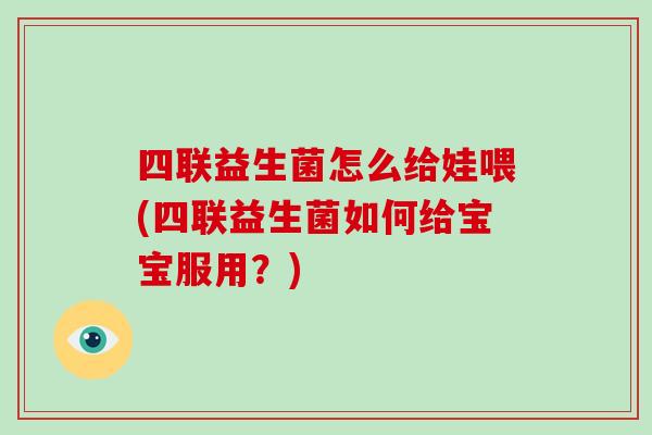 四联益生菌怎么给娃喂(四联益生菌如何给宝宝服用？)