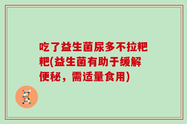 吃了益生菌尿多不拉粑粑(益生菌有助于缓解便秘，需适量食用)