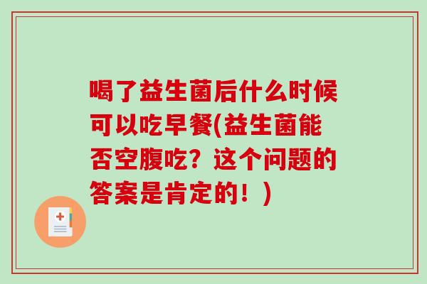 喝了益生菌后什么时候可以吃早餐(益生菌能否空腹吃?这个问题的答案是肯定的!) 喝了益生菌后什么时候可以吃早餐(益生菌能否空腹吃?这个问题的答案是肯定的!)