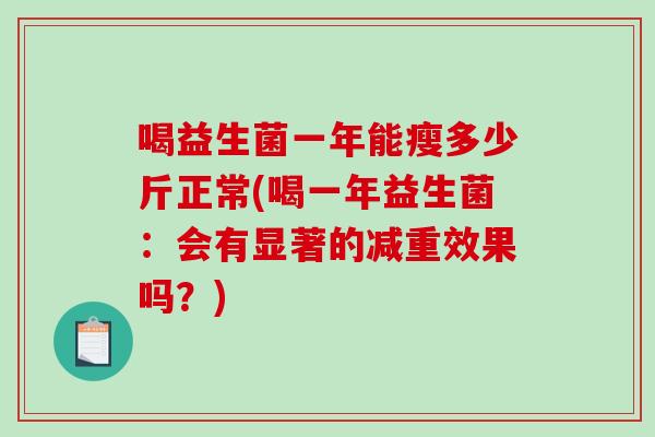 喝益生菌一年能瘦多少斤正常(喝一年益生菌:会有显著的减重效果吗?) 喝益生菌一年能瘦多少斤正常(喝一年益生菌:会有显著的减重效果吗?)