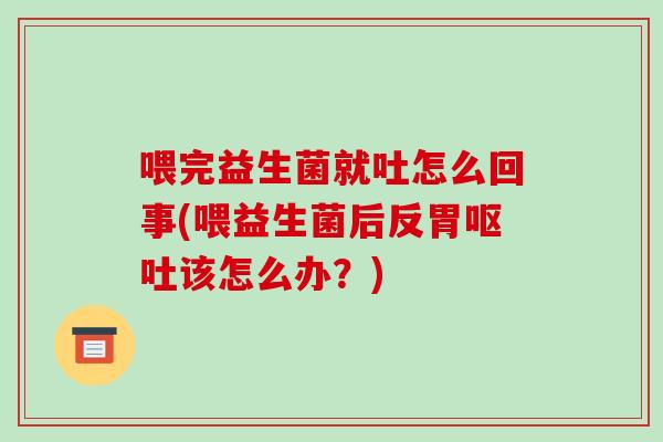 喂完益生菌就吐怎么回事(喂益生菌后反胃该怎么办？)