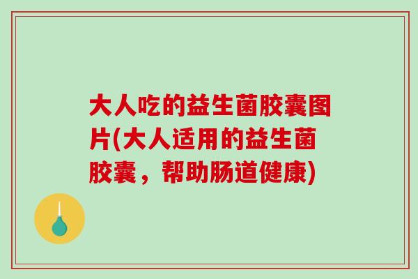大人吃的益生菌胶囊图片(大人适用的益生菌胶囊，帮助肠道健康)
