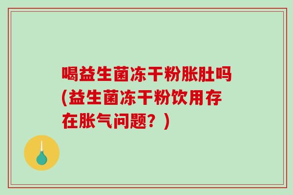 喝益生菌冻干粉胀肚吗(益生菌冻干粉饮用存在问题?) 喝益生菌冻干粉胀肚吗(益生菌冻干粉饮用存在问题?)