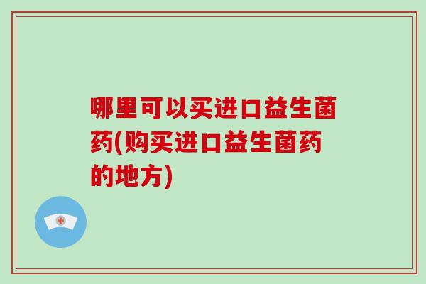 哪里可以买进口益生菌药(购买进口益生菌药的地方)