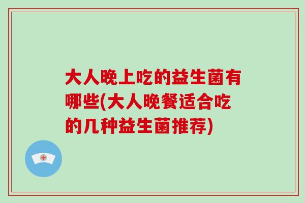 大人晚上吃的益生菌有哪些(大人晚餐适合吃的几种益生菌推荐)