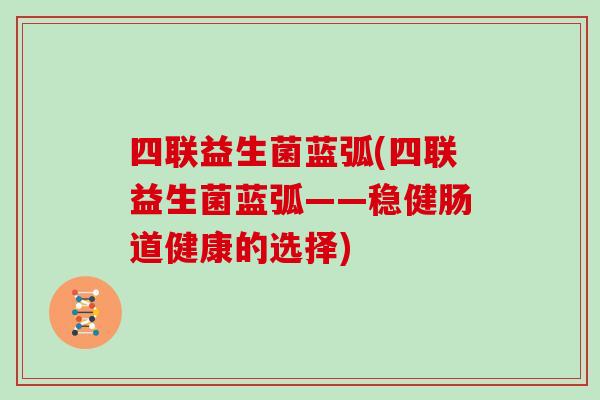 四联益生菌蓝弧(四联益生菌蓝弧——稳健肠道健康的选择)