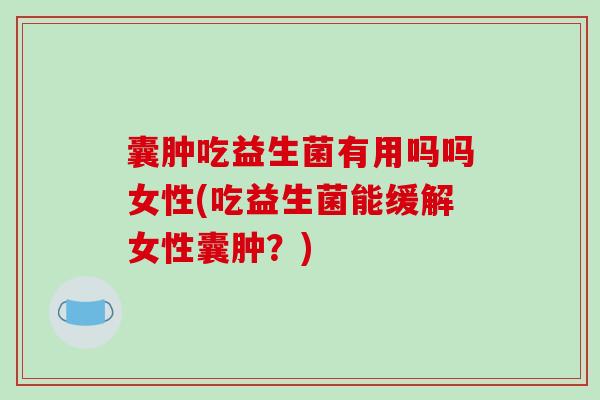 囊肿吃益生菌有用吗吗女性(吃益生菌能缓解女性囊肿？)