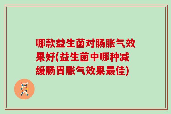 哪款益生菌对肠胀气效果好(益生菌中哪种减缓肠胃胀气效果最佳)