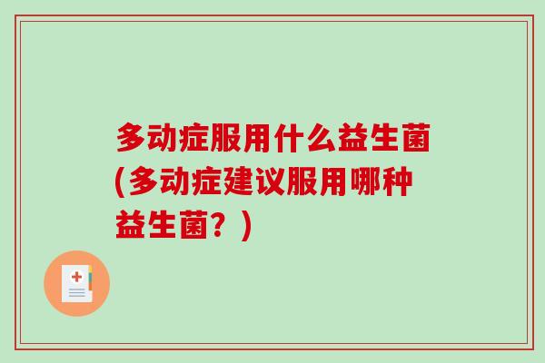 多动症服用什么益生菌(多动症建议服用哪种益生菌？)