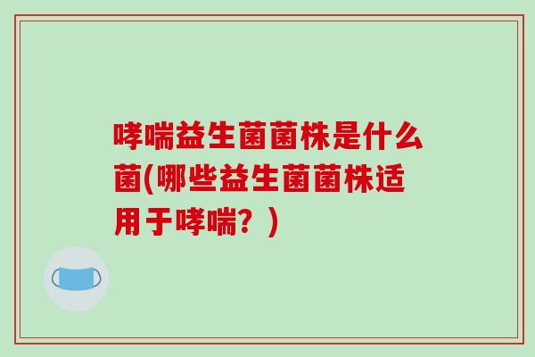 益生菌菌株是什么菌(哪些益生菌菌株适用于?) 益生菌菌株是什么菌(哪些益生菌菌株适用于?)