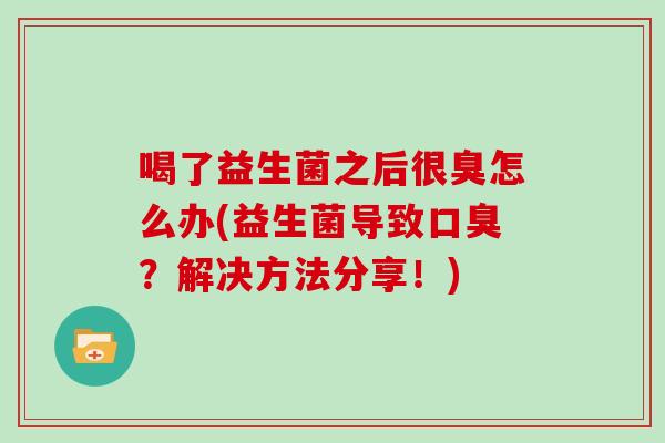 喝了益生菌之后很臭怎么办(益生菌导致口臭？解决方法分享！)