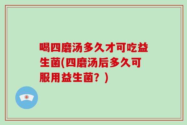 喝四磨汤多久才可吃益生菌(四磨汤后多久可服用益生菌？)