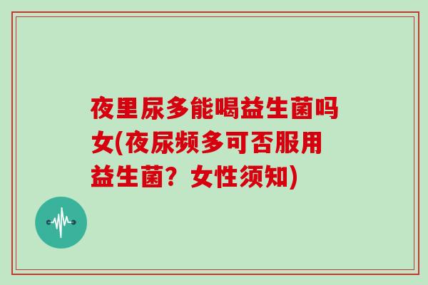 夜里尿多能喝益生菌吗女(夜尿频多可否服用益生菌?女性须知) 夜里尿多能喝益生菌吗女(夜尿频多可否服用益生菌?女性须知)