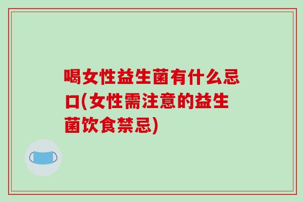 喝女性益生菌有什么忌口(女性需注意的益生菌饮食禁忌)