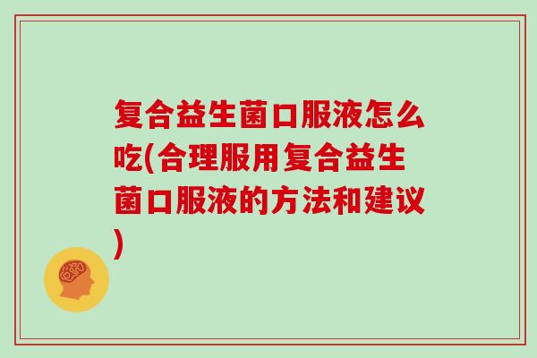 复合益生菌口服液怎么吃(合理服用复合益生菌口服液的方法和建议)