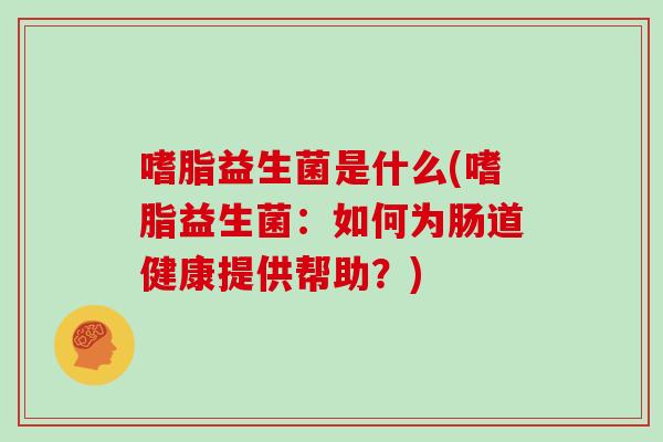 嗜脂益生菌是什么(嗜脂益生菌：如何为肠道健康提供帮助？)