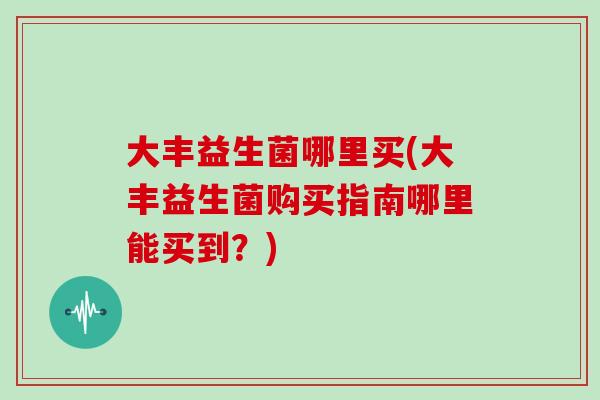 大丰益生菌哪里买(大丰益生菌购买指南哪里能买到？)