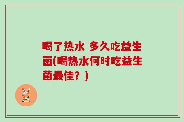 喝了热水 多久吃益生菌(喝热水何时吃益生菌最佳？)