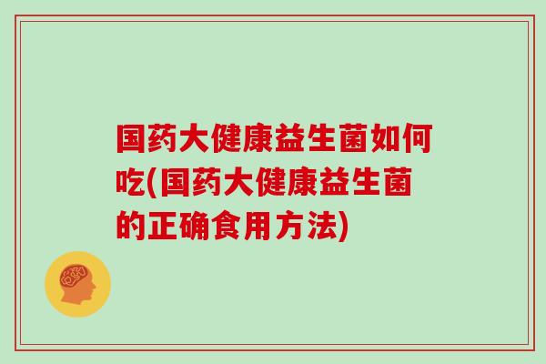 国药大健康益生菌如何吃(国药大健康益生菌的正确食用方法)