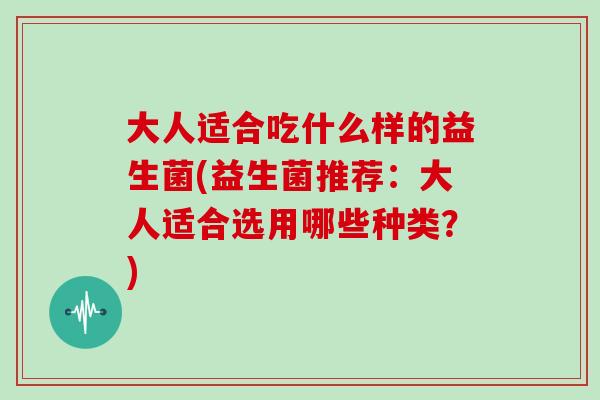 大人适合吃什么样的益生菌(益生菌推荐：大人适合选用哪些种类？)