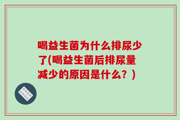 喝益生菌为什么排尿少了(喝益生菌后排尿量减少的原因是什么？)