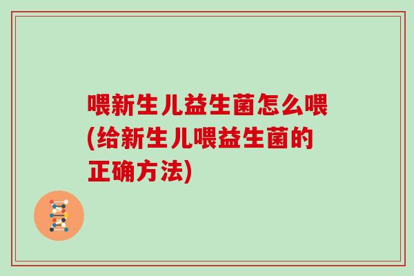 喂新生儿益生菌怎么喂(给新生儿喂益生菌的正确方法) 喂新生儿益生菌怎么喂(给新生儿喂益生菌的正确方法)
