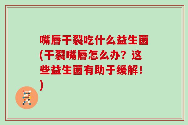 嘴唇干裂吃什么益生菌(干裂嘴唇怎么办?这些益生菌有助于缓解!) 嘴唇干裂吃什么益生菌(干裂嘴唇怎么办?这些益生菌有助于缓解!)
