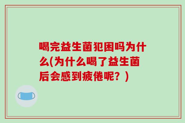 喝完益生菌犯困吗为什么(为什么喝了益生菌后会感到疲倦呢?) 喝完益生菌犯困吗为什么(为什么喝了益生菌后会感到疲倦呢?)