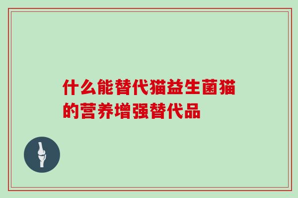 什么能替代猫益生菌猫的营养增强替代品