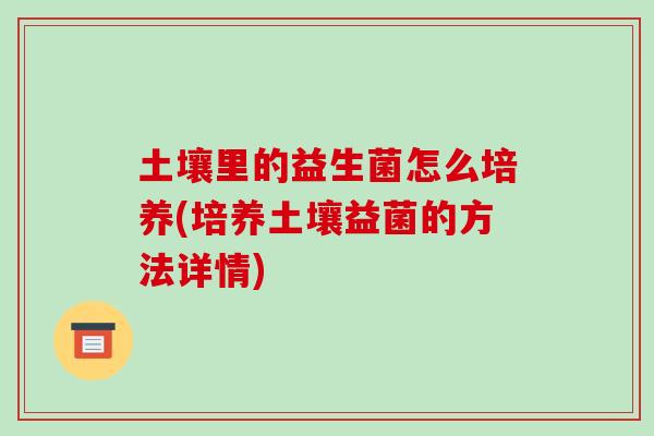 土壤里的益生菌怎么培养(培养土壤益菌的方法详情)