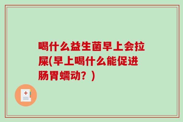 喝什么益生菌早上会拉屎(早上喝什么能促进肠胃蠕动?) 喝什么益生菌早上会拉屎(早上喝什么能促进肠胃蠕动?)