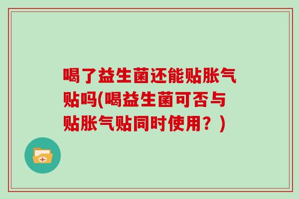 喝了益生菌还能贴胀气贴吗(喝益生菌可否与贴胀气贴同时使用？)