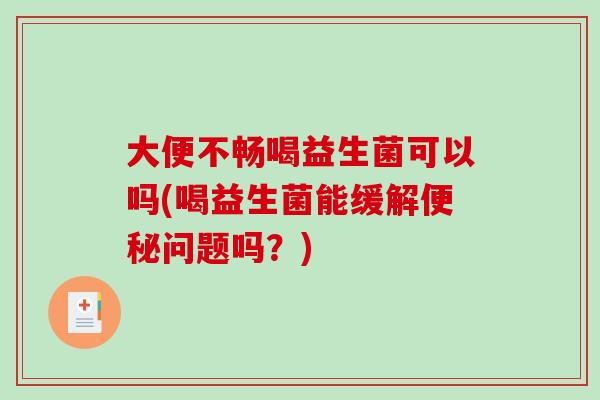 大便不畅喝益生菌可以吗(喝益生菌能缓解便秘问题吗？)