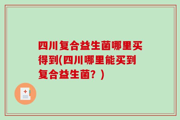 四川复合益生菌哪里买得到(四川哪里能买到复合益生菌？)
