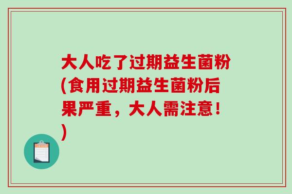 大人吃了过期益生菌粉(食用过期益生菌粉后果严重，大人需注意！)