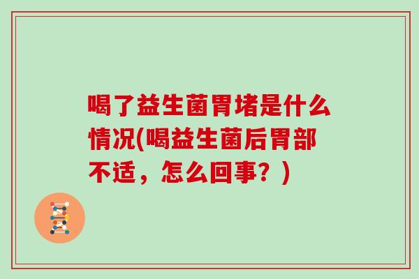 喝了益生菌胃堵是什么情况(喝益生菌后胃部不适，怎么回事？)