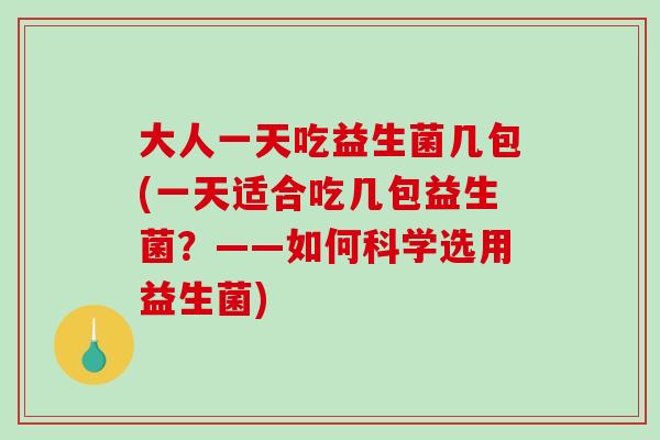 大人一天吃益生菌几包(一天适合吃几包益生菌？——如何科学选用益生菌)