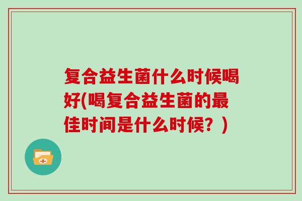 复合益生菌什么时候喝好(喝复合益生菌的最佳时间是什么时候？)