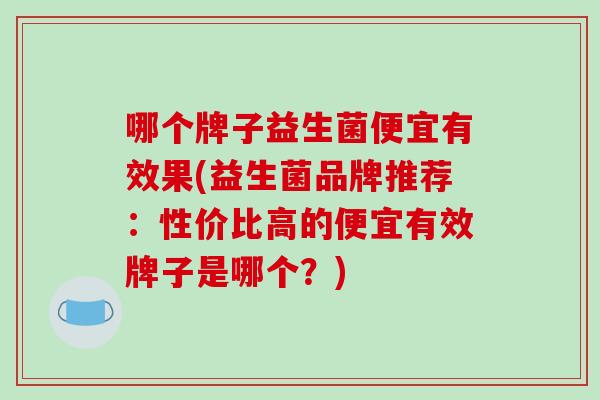 哪个牌子益生菌便宜有效果(益生菌品牌推荐：性价比高的便宜有效牌子是哪个？)