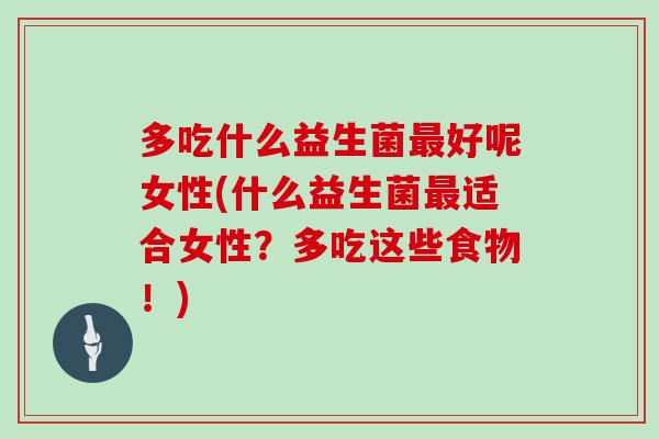 多吃什么益生菌好呢女性(什么益生菌适合女性?多吃这些食物!) 多吃什么益生菌好呢女性(什么益生菌适合女性?多吃这些食物!)