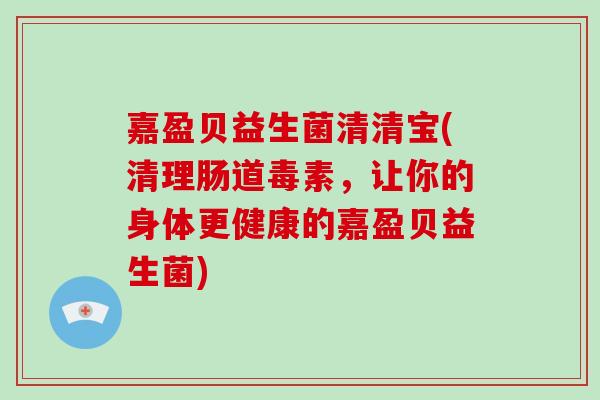 嘉盈贝益生菌清清宝(清理肠道毒素，让你的身体更健康的嘉盈贝益生菌)