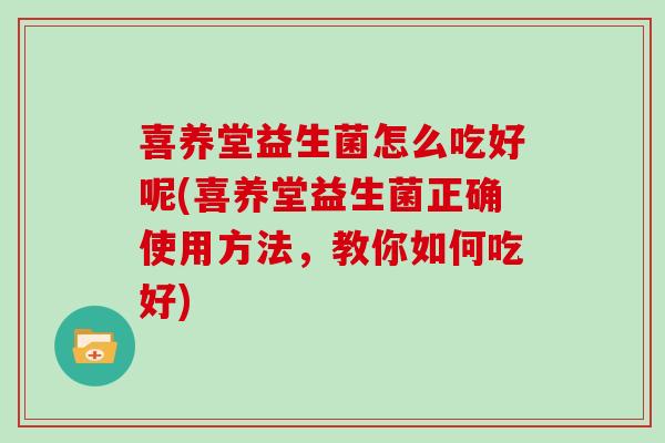 喜养堂益生菌怎么吃好呢(喜养堂益生菌正确使用方法，教你如何吃好)